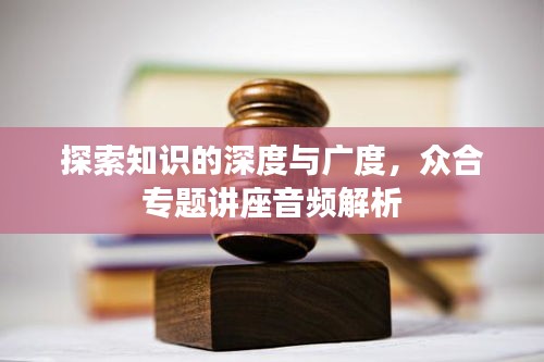 探索知識(shí)的深度與廣度，眾合專題講座音頻解析