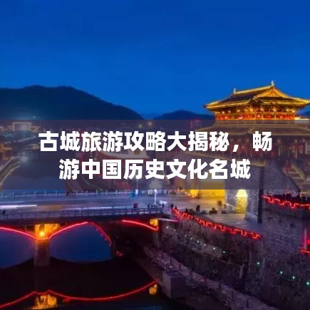 古城旅游攻略大揭秘，暢游中國歷史文化名城