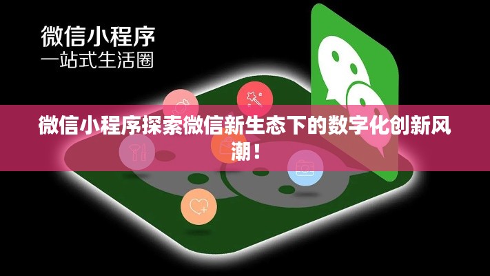 微信小程序探索微信新生態(tài)下的數(shù)字化創(chuàng)新風(fēng)潮！