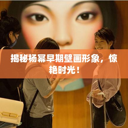 揭秘楊冪早期壁畫形象，驚艷時光！