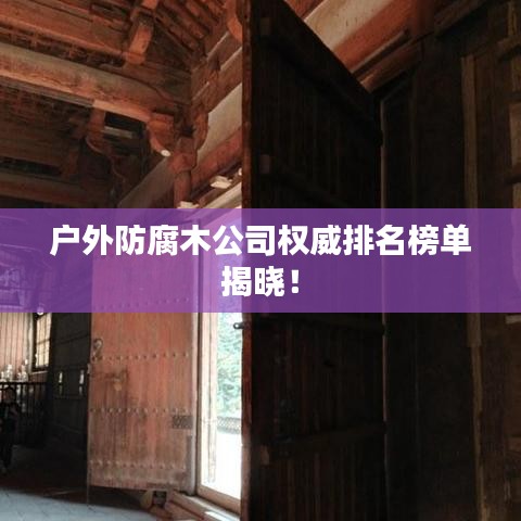 戶外防腐木公司權(quán)威排名榜單揭曉！
