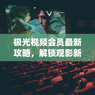 極光視頻會員最新攻略，解鎖觀影新體驗！