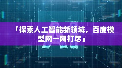 「探索人工智能新領(lǐng)域，百度模型網(wǎng)一網(wǎng)打盡」