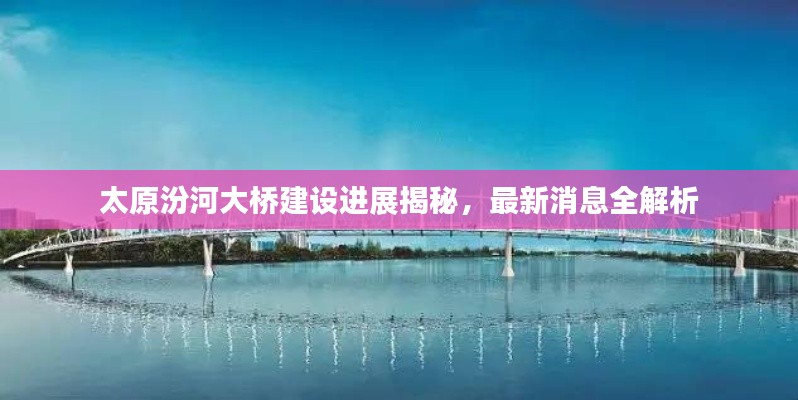 太原汾河大橋建設進展揭秘，最新消息全解析