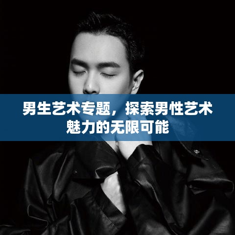 男生藝術(shù)專題，探索男性藝術(shù)魅力的無限可能