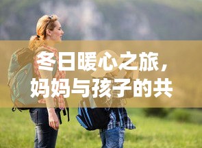 冬日暖心之旅，媽媽與孩子的共同旅游攻略，共度美好時光