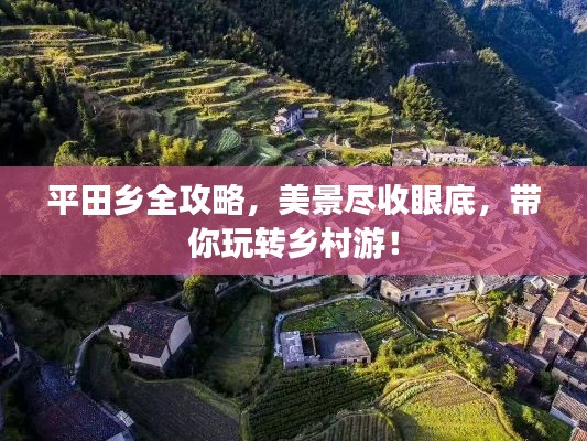 平田鄉(xiāng)全攻略，美景盡收眼底，帶你玩轉(zhuǎn)鄉(xiāng)村游！