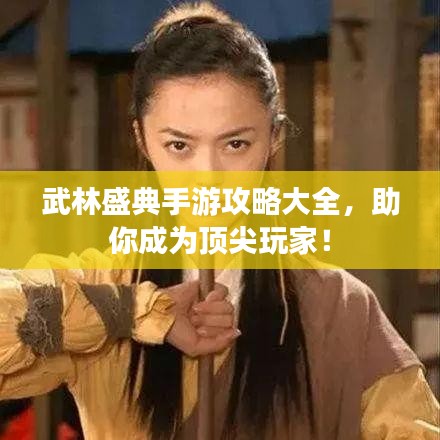 武林盛典手游攻略大全，助你成為頂尖玩家！