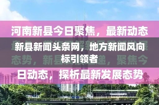 新縣新聞?lì)^條網(wǎng)，地方新聞風(fēng)向標(biāo)引領(lǐng)者