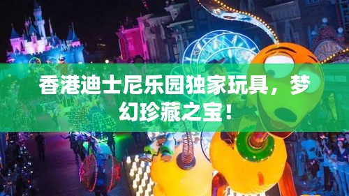 香港迪士尼樂(lè)園獨(dú)家玩具，夢(mèng)幻珍藏之寶！