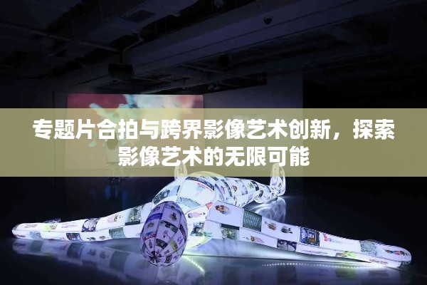 專題片合拍與跨界影像藝術創(chuàng)新，探索影像藝術的無限可能