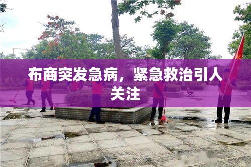布商突發(fā)急病，緊急救治引人關(guān)注