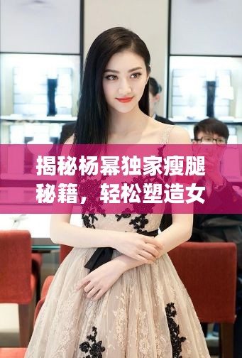 揭秘楊冪獨家瘦腿秘籍，輕松塑造女神級完美身材曲線