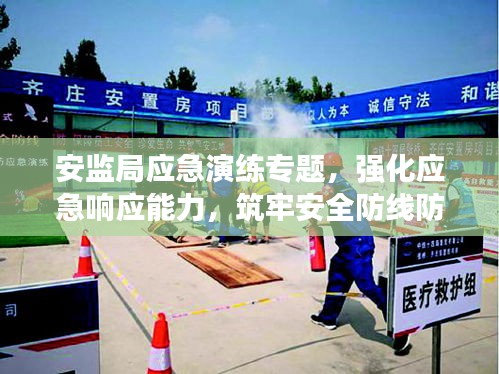 安監(jiān)局應急演練專題，強化應急響應能力，筑牢安全防線防線