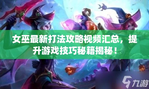 女巫最新打法攻略視頻匯總，提升游戲技巧秘籍揭秘！
