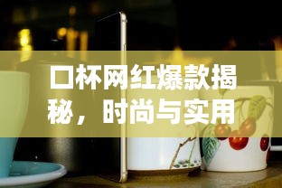 口杯網(wǎng)紅爆款揭秘，時尚與實用完美結(jié)合，加厚設(shè)計引領(lǐng)潮流趨勢