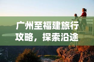 廣州至福建旅行攻略，探索沿途美景，盡享兩地風(fēng)情