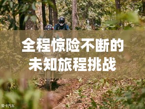 全程驚險不斷的未知旅程挑戰(zhàn)之旅