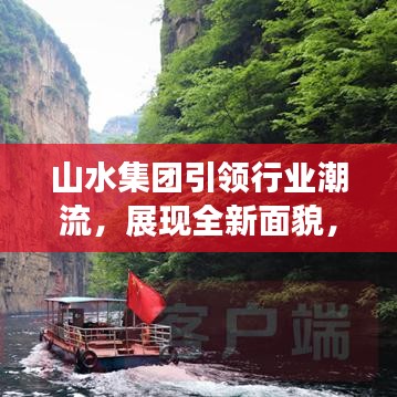 山水集團引領(lǐng)行業(yè)潮流，展現(xiàn)全新面貌，揭秘集團發(fā)展新篇章