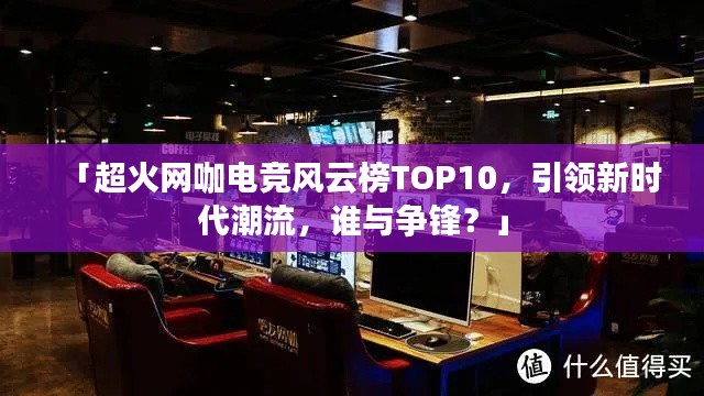 「超火網(wǎng)咖電競風(fēng)云榜TOP10，引領(lǐng)新時代潮流，誰與爭鋒？」