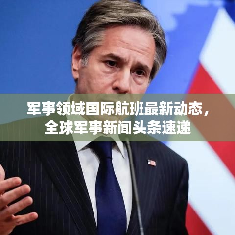 軍事領(lǐng)域國(guó)際航班最新動(dòng)態(tài)，全球軍事新聞?lì)^條速遞
