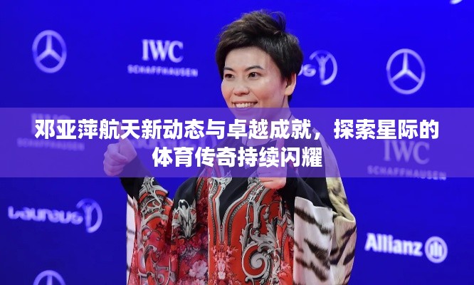 鄧亞萍航天新動態(tài)與卓越成就，探索星際的體育傳奇持續(xù)閃耀