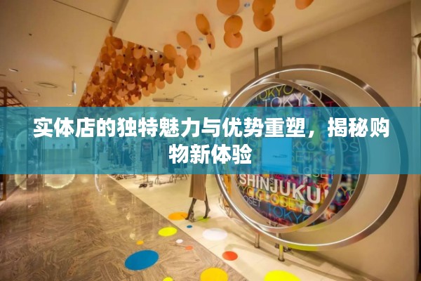 實體店的獨特魅力與優(yōu)勢重塑，揭秘購物新體驗