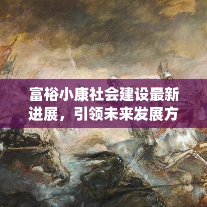 富裕小康社會建設(shè)最新進(jìn)展，引領(lǐng)未來發(fā)展方向的新聞報道