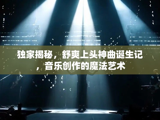 獨(dú)家揭秘，舒爽上頭神曲誕生記，音樂創(chuàng)作的魔法藝術(shù)