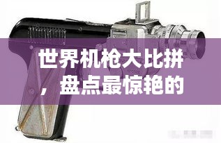 世界機(jī)槍大比拼，盤點最驚艷的奇葩機(jī)槍排名