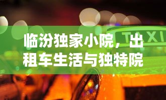 臨汾獨家小院，出租車生活與獨特院落文化的深度體驗