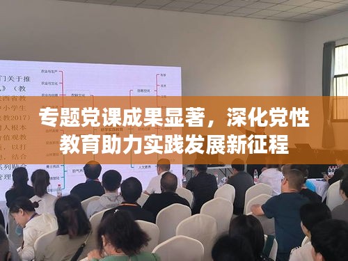 專題黨課成果顯著，深化黨性教育助力實(shí)踐發(fā)展新征程