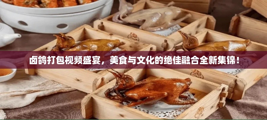 鹵鴿打包視頻盛宴，美食與文化的絕佳融合全新集錦！