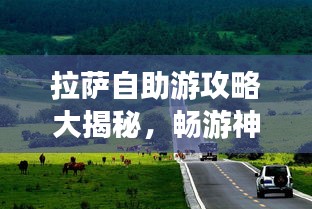 拉薩自助游攻略大揭秘，暢游神秘圣城，體驗獨特文化之旅！