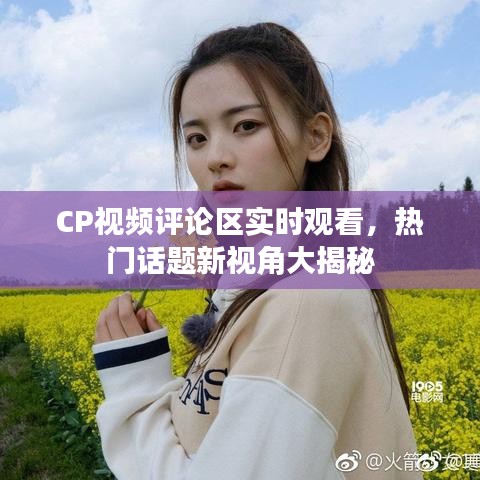 CP視頻評論區(qū)實時觀看，熱門話題新視角大揭秘