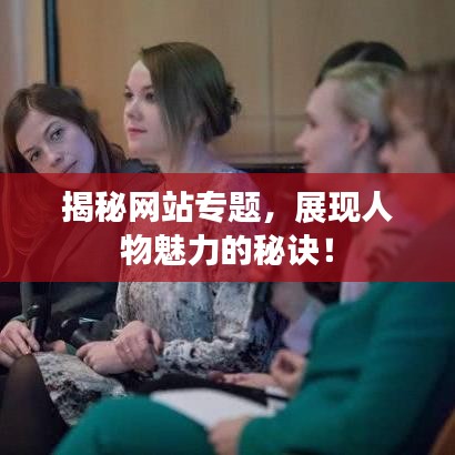 揭秘網(wǎng)站專(zhuān)題，展現(xiàn)人物魅力的秘訣！