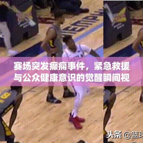 賽場突發(fā)癲癇事件，緊急救援與公眾健康意識的覺醒瞬間視頻記錄