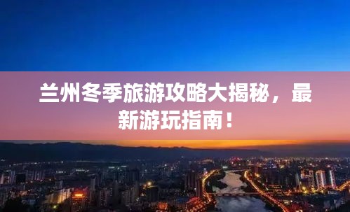 蘭州冬季旅游攻略大揭秘，最新游玩指南！