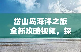 岱山島海洋之旅全新攻略視頻，探索絕美風光，暢游蔚藍海域！