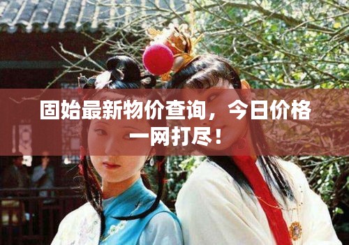 固始最新物價查詢，今日價格一網(wǎng)打盡！