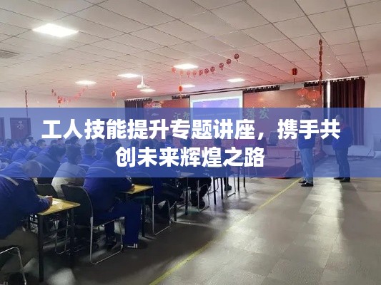 工人技能提升專題講座，攜手共創(chuàng)未來輝煌之路