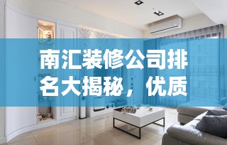 南匯裝修公司排名大揭秘，優(yōu)質(zhì)選擇，讓您安心裝修！