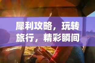犀利攻略，玩轉(zhuǎn)旅行，精彩瞬間全掌握