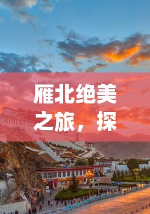 雁北絕美之旅，探秘獨(dú)特風(fēng)光與人文魅力攻略