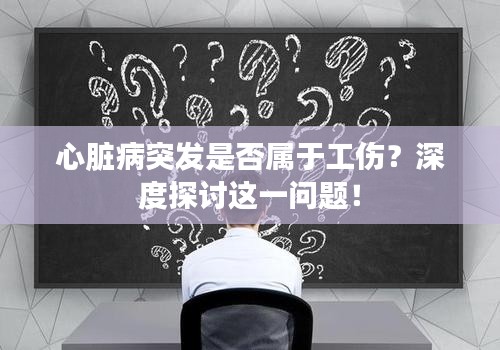 心臟病突發(fā)是否屬于工傷？深度探討這一問(wèn)題！
