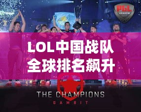 LOL中國戰(zhàn)隊(duì)全球排名飆升，電競舞臺上的巨龍影響力！