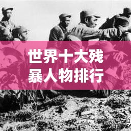 世界十大殘暴人物排行榜，揭秘殘暴史上的驚天惡名！