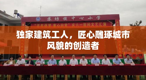 獨家建筑工人，匠心雕琢城市風(fēng)貌的創(chuàng)造者