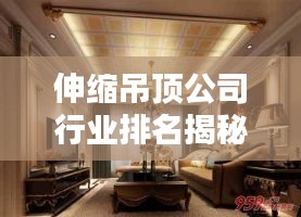伸縮吊頂公司行業(yè)排名揭秘，佼佼者影響力榜單！