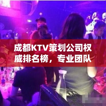 成都KTV策劃公司權(quán)威排名榜，專業(yè)團隊打造娛樂新風尚